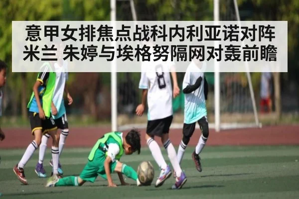 意甲女排焦点战科内利亚诺对阵米兰 朱婷与埃格努隔网对轰前瞻 | kaiyun