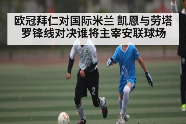 欧冠拜仁对国际米兰 凯恩与劳塔罗锋线对决谁将主宰安联球场 | kaiyun