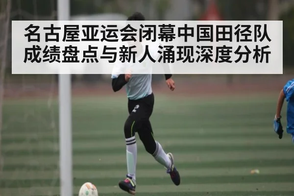 名古屋亚运会闭幕中国田径队成绩盘点与新人涌现深度分析 - kaiyun