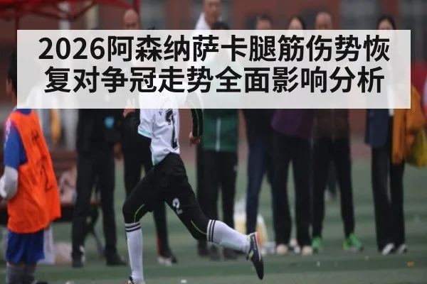2026阿森纳萨卡腿筋伤势恢复对争冠走势全面影响分析（kaiyun）